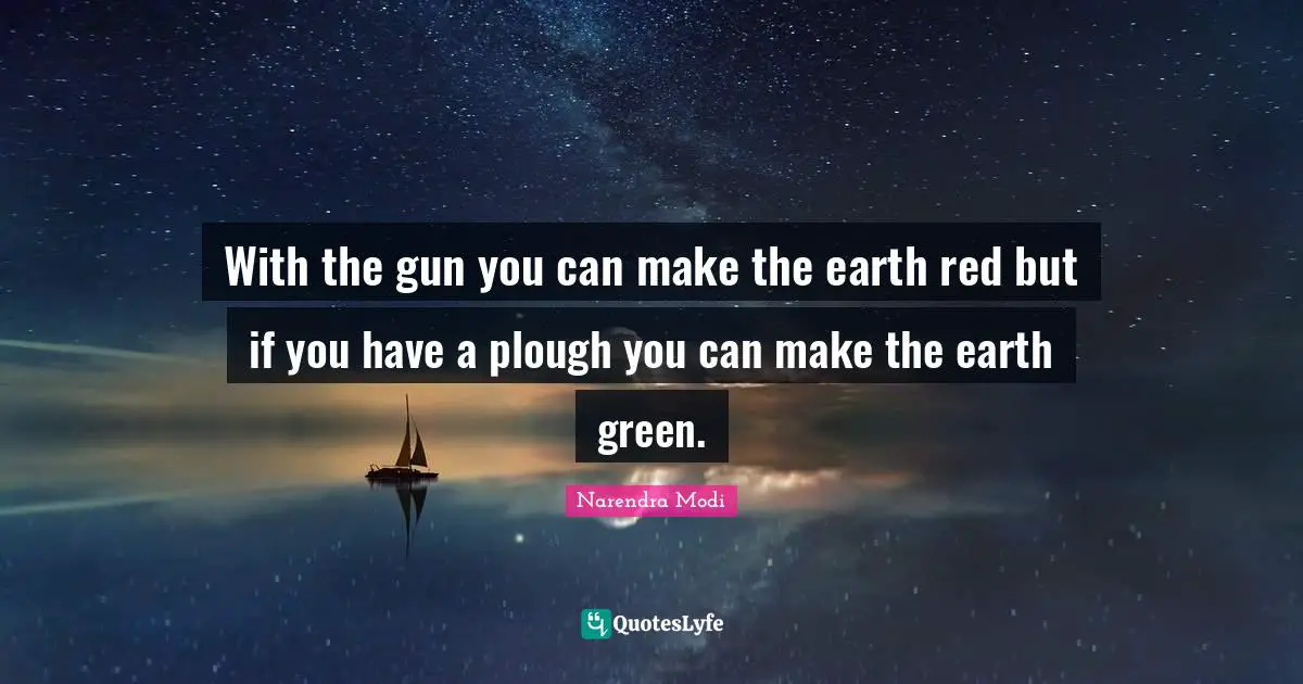 With the gun you can make the earth red but if you have a plough you can make the earth green.