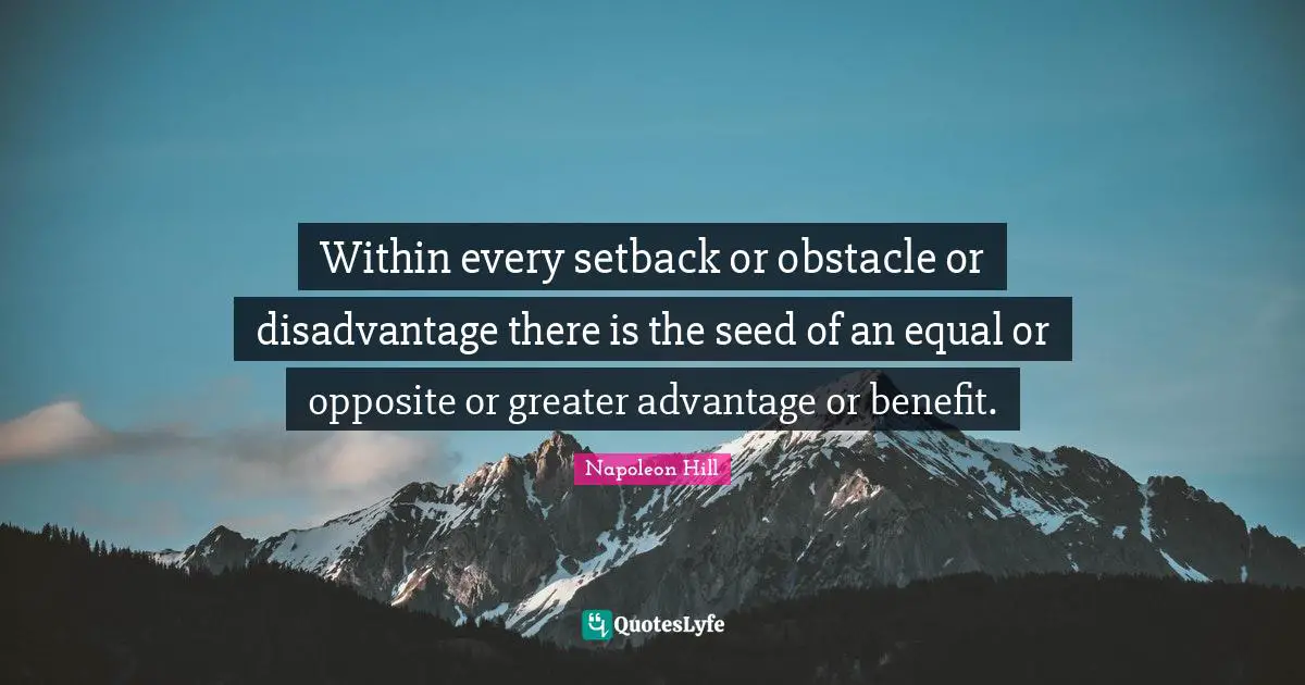Within every setback or obstacle or disadvantage there is the seed of an equal or opposite or greater advantage or benefit.