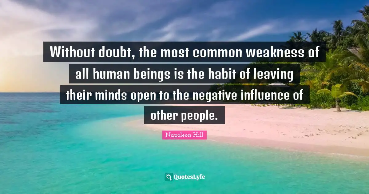 Without doubt, the most common weakness of all human beings is the habit of leaving their minds open to the negative influence of other people.