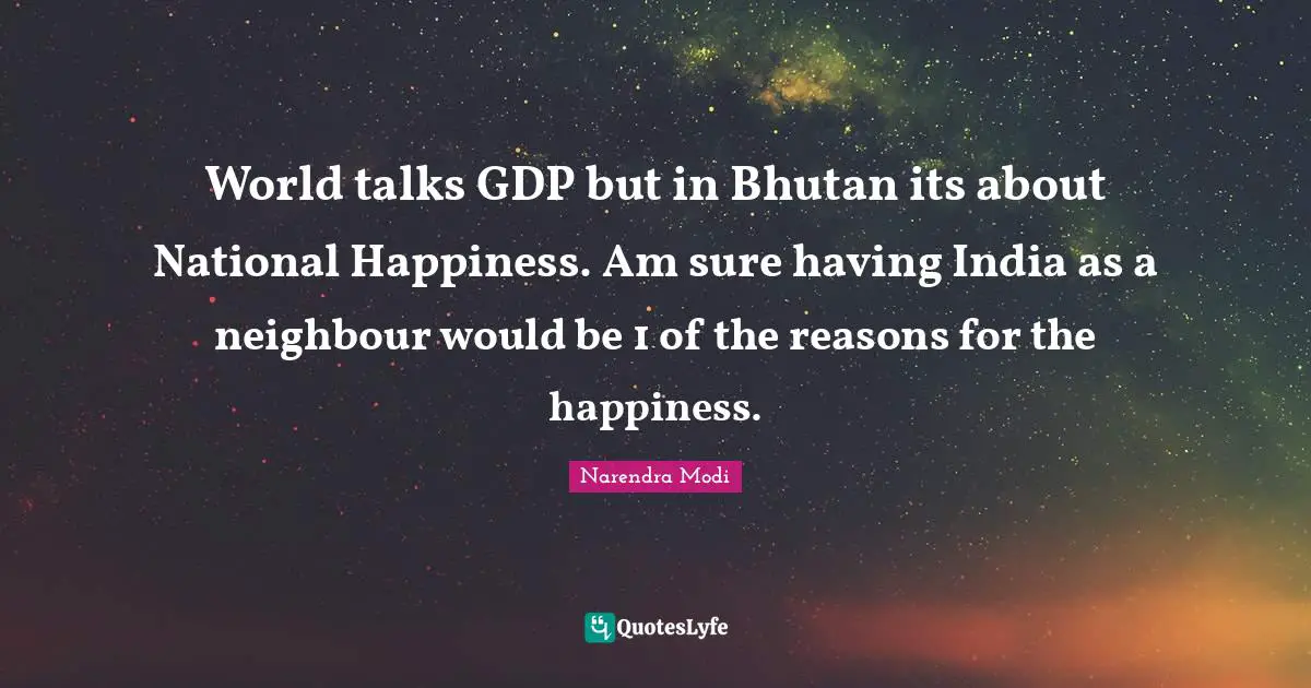Bhutan Quotes: "World talks GDP but in Bhutan its about National Happiness. Am sure having India as a neighbour would be 1 of the reasons for the happiness."