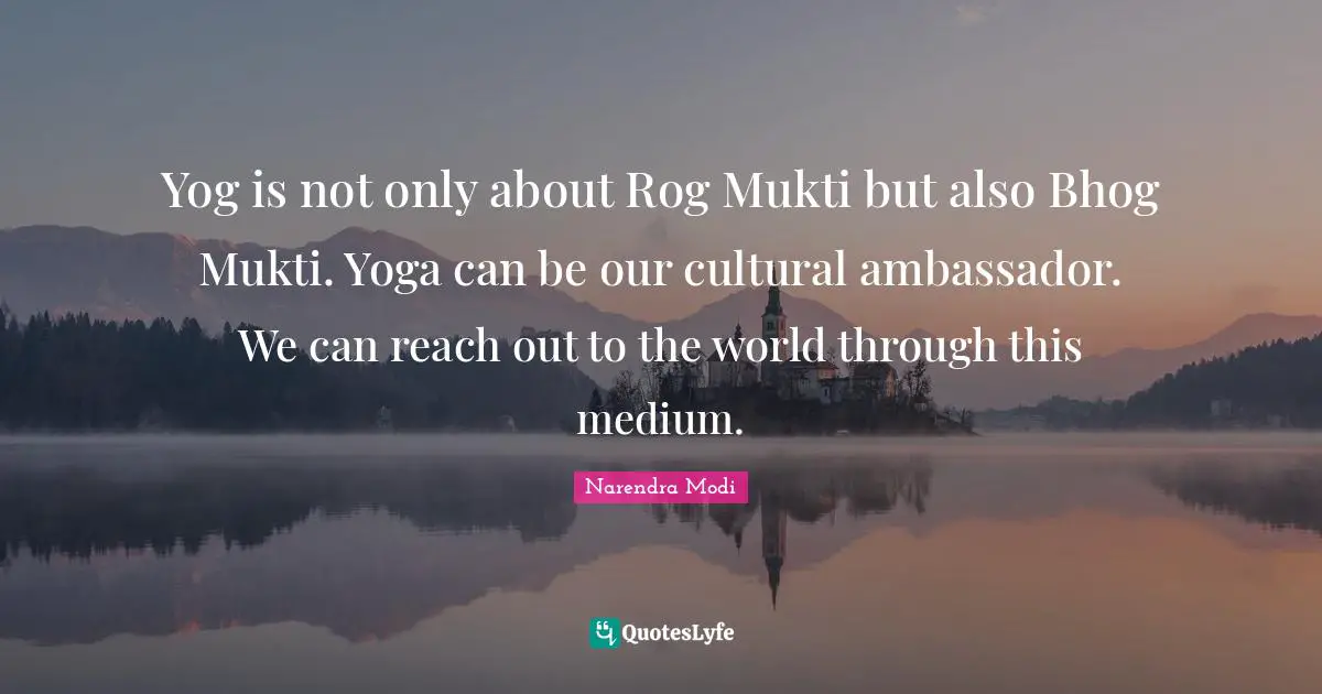 Yog is not only about Rog Mukti but also Bhog Mukti. Yoga can be our cultural ambassador. We can reach out to the world through this medium.