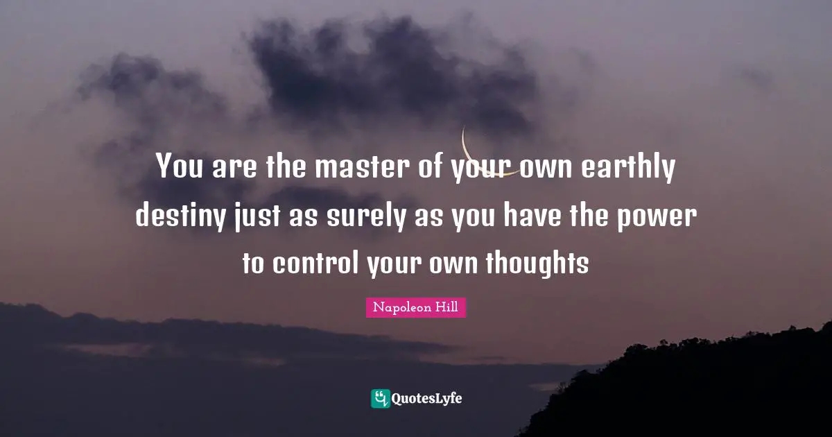 You are the master of your own earthly destiny just as surely as you have the power to control your own thoughts
