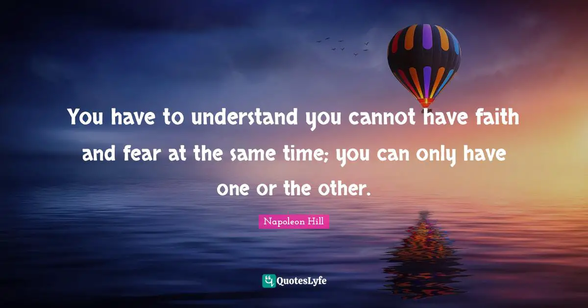 You have to understand you cannot have faith and fear at the same time; you can only have one or the other.