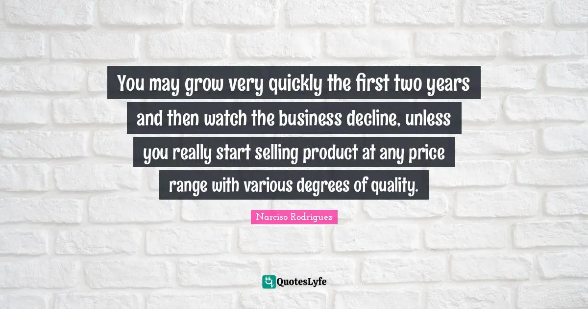 You may grow very quickly the first two years and then watch the business decline, unless you really start selling product at any price range with various degrees of quality.