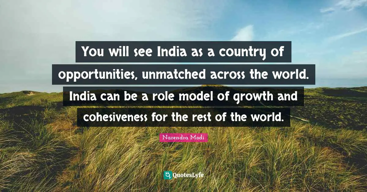You will see India as a country of opportunities, unmatched across the world. India can be a role model of growth and cohesiveness for the rest of the world.