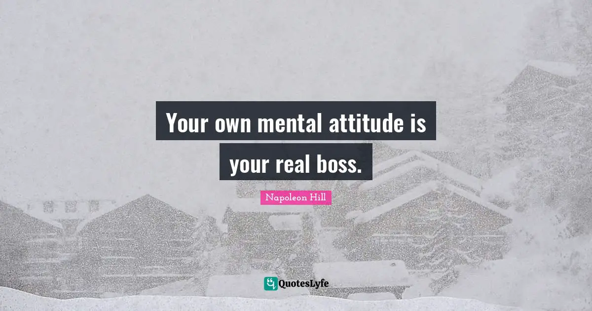 Your own mental attitude is your real boss.