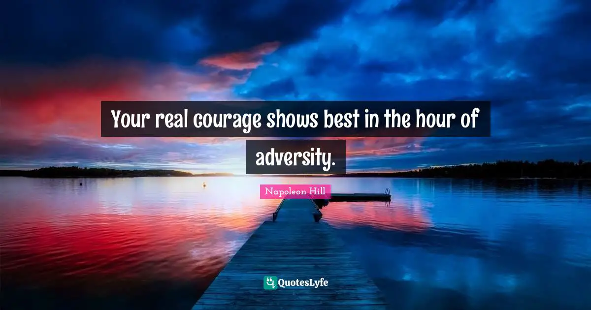 Your real courage shows best in the hour of adversity.