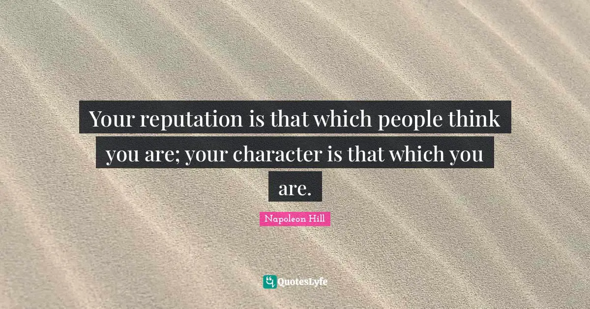 Your reputation is that which people think you are; your character is that which you are.
