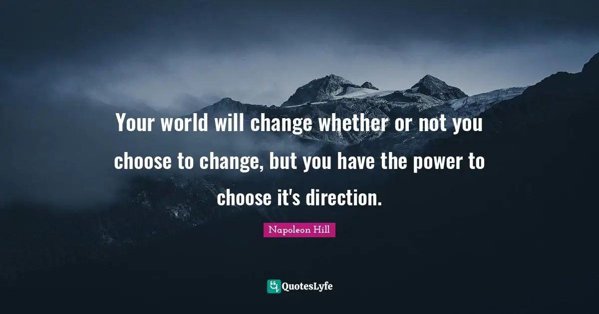 Your world will change whether or not you choose to change, but you have the power to choose it's direction.