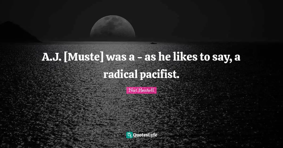 A.J. [Muste] was a - as he likes to say, a radical pacifist.