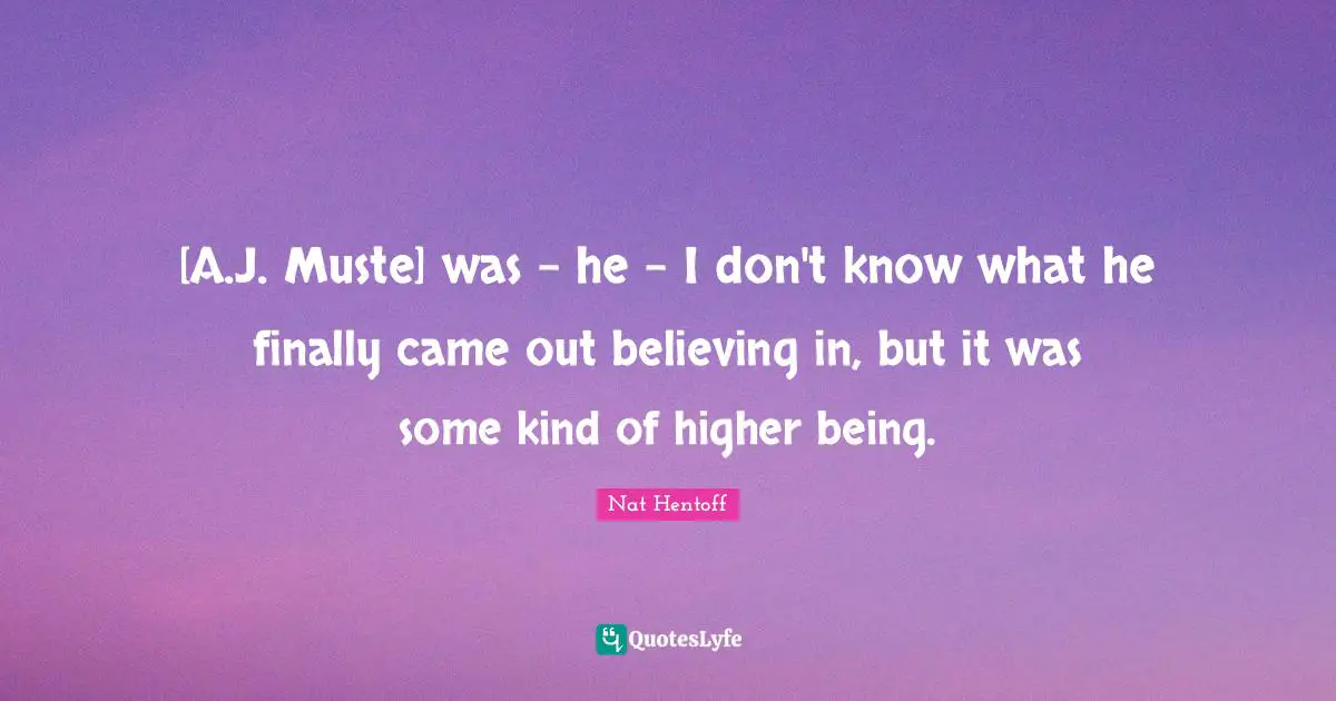 [A.J. Muste] was - he - I don't know what he finally came out believing in, but it was some kind of higher being.