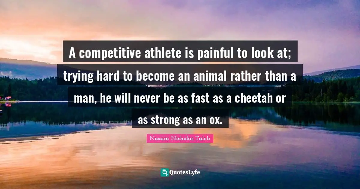A competitive athlete is painful to look at; trying hard to become an animal rather than a man, he will never be as fast as a cheetah or as strong as an ox.