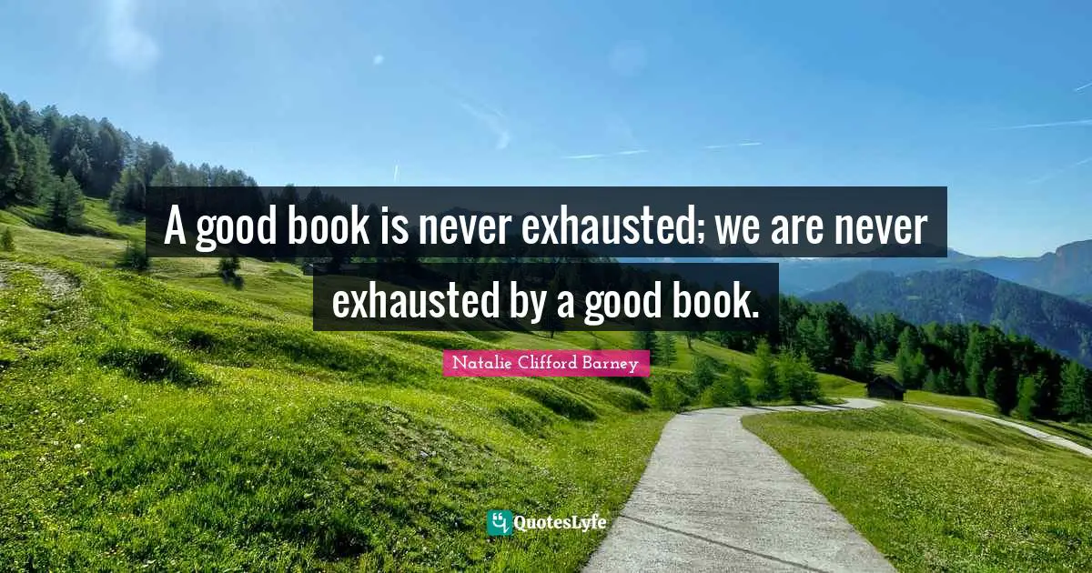 Natalie Clifford Barney Quotes: "A good book is never exhausted; we are never exhausted by a good book."