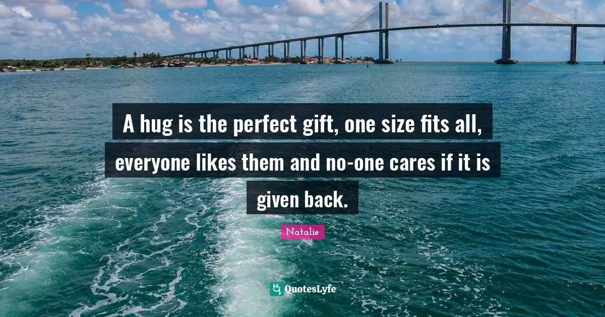 A hug is the perfect gift, one size fits all, everyone likes them and no-one cares if it is given back.