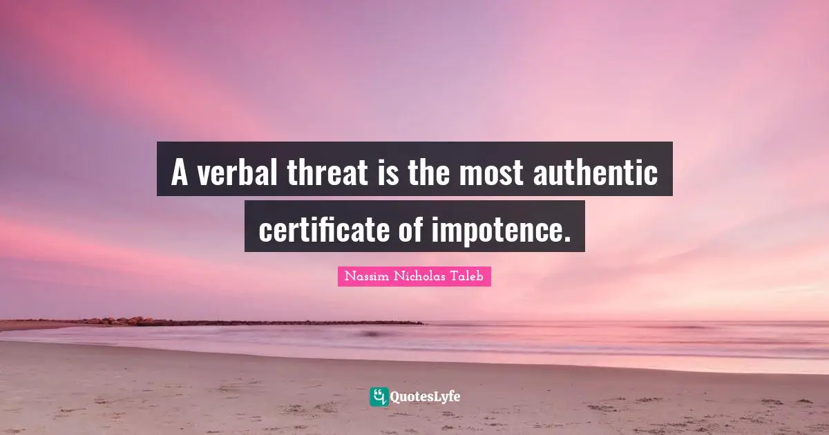 A verbal threat is the most authentic certificate of impotence.