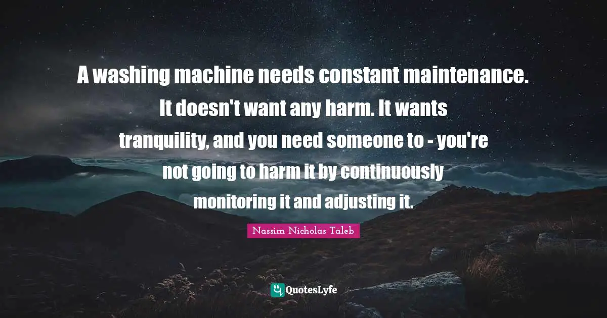 Adjusting Quotes: "A washing machine needs constant maintenance. It doesn't want any harm. It wants tranquility, and you need someone to - you're not going to harm it by continuously monitoring it and adjusting it."