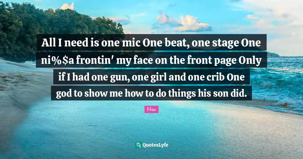 All I need is one mic One beat, one stage One ni%$a frontin' my face on the front page Only if I had one gun, one girl and one crib One god to show me how to do things his son did.