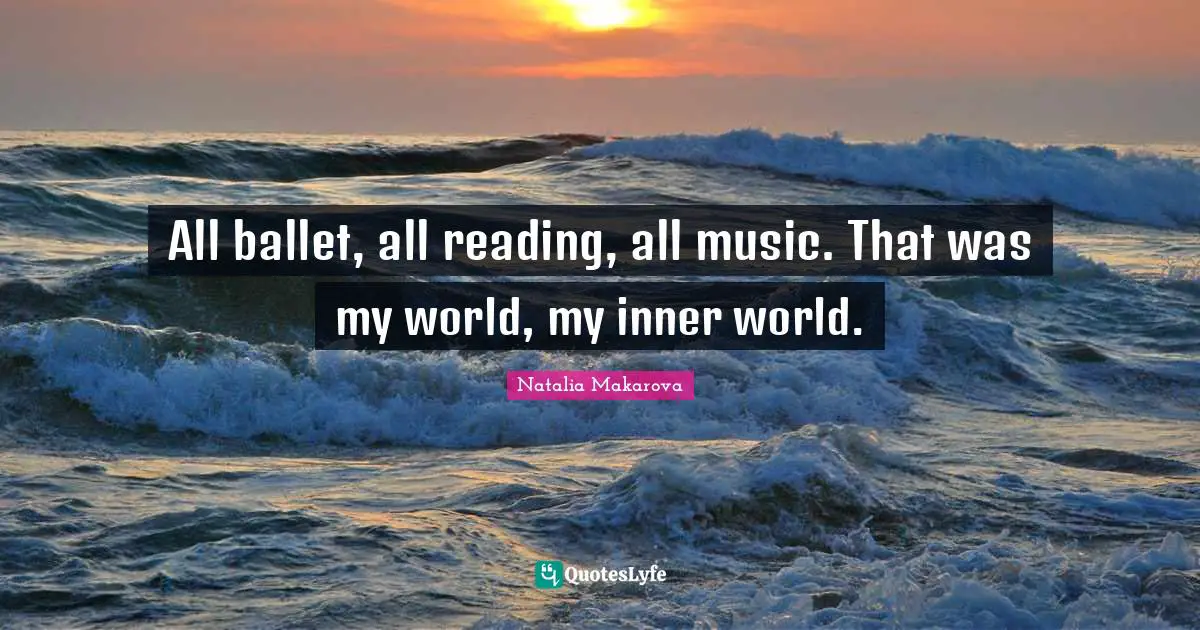 All ballet, all reading, all music. That was my world, my inner world.