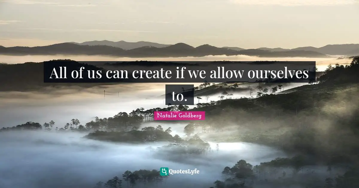 All of us can create if we allow ourselves to.