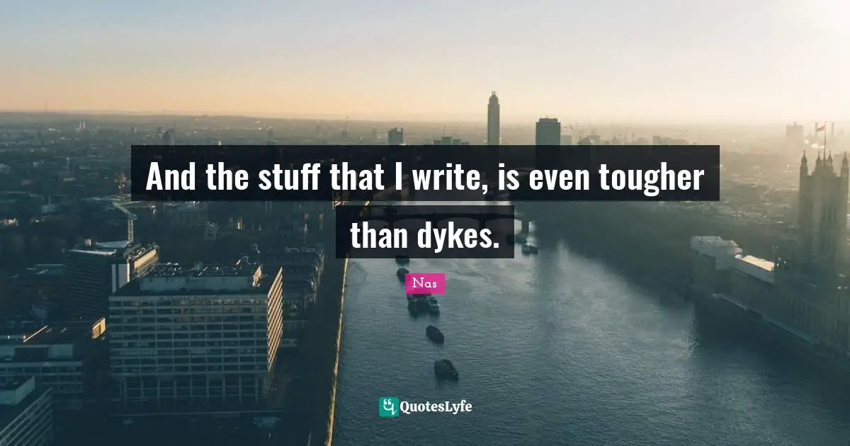 And the stuff that I write, is even tougher than dykes.