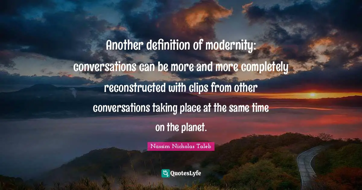 Another definition of modernity: conversations can be more and more completely reconstructed with clips from other conversations taking place at the same time on the planet.