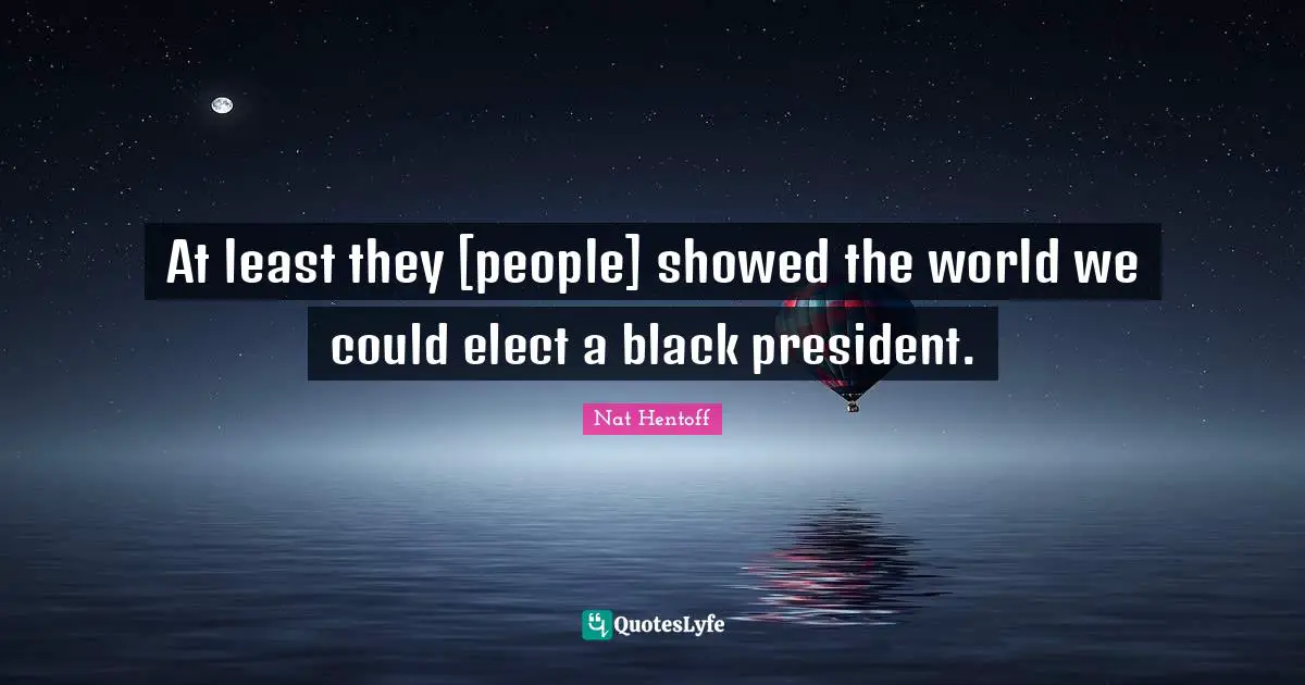 Nat Hentoff Quotes: "At least they [people] showed the world we could elect a black president."