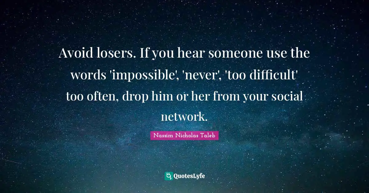 Avoid losers. If you hear someone use the words 'impossible', 'never', 'too difficult' too often, drop him or her from your social network.