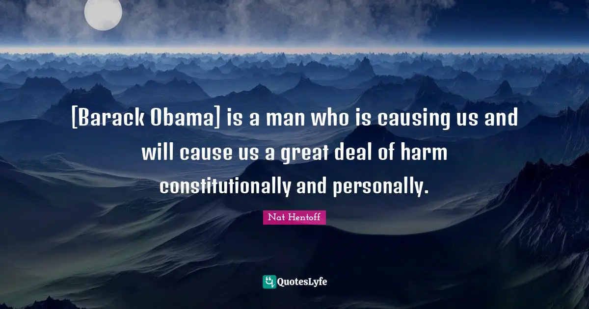 Nat Hentoff Quotes: "[Barack Obama] is a man who is causing us and will cause us a great deal of harm constitutionally and personally."