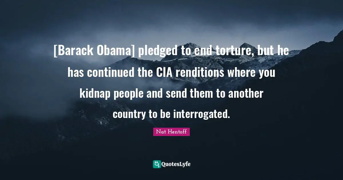 Cia Quotes: "[Barack Obama] pledged to end torture, but he has continued the CIA renditions where you kidnap people and send them to another country to be interrogated."