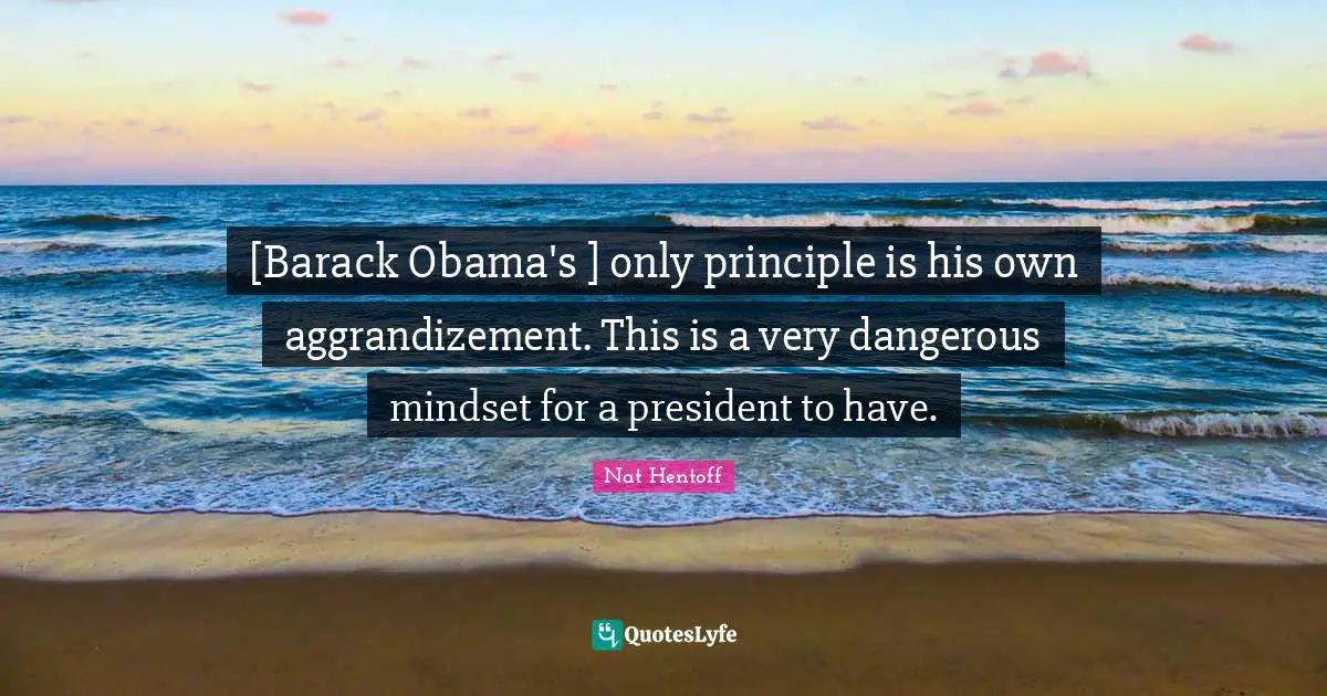 Nat Hentoff Quotes: "[Barack Obama's ] only principle is his own aggrandizement. This is a very dangerous mindset for a president to have."