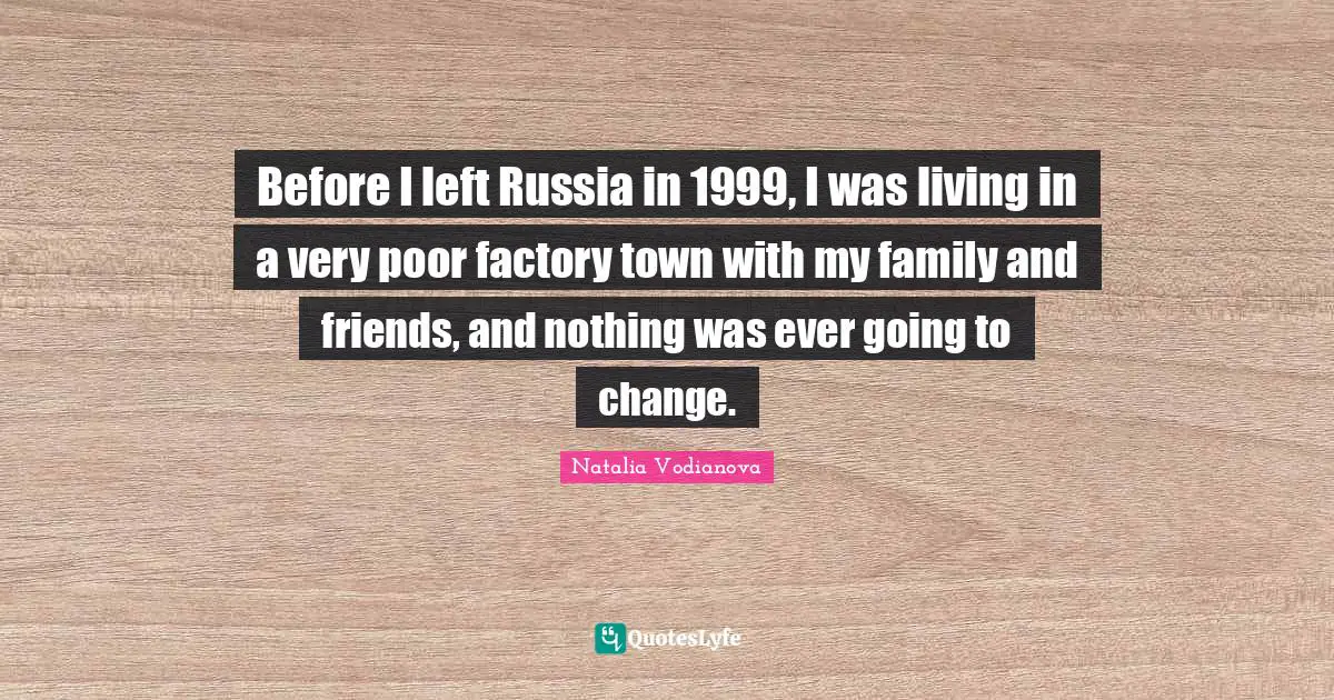 Before I left Russia in 1999, I was living in a very poor factory town with my family and friends, and nothing was ever going to change.