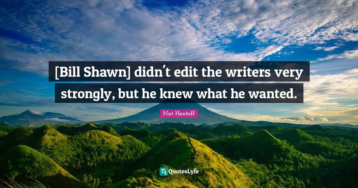 [Bill Shawn] didn't edit the writers very strongly, but he knew what he wanted.