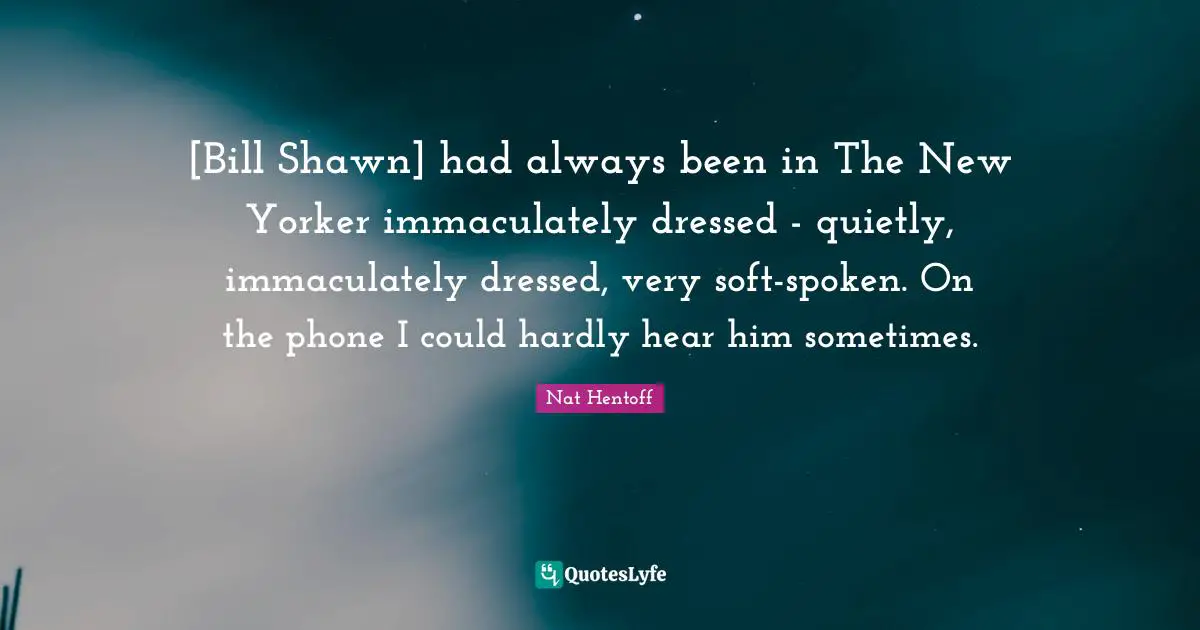[Bill Shawn] had always been in The New Yorker immaculately dressed - quietly, immaculately dressed, very soft-spoken. On the phone I could hardly hear him sometimes.