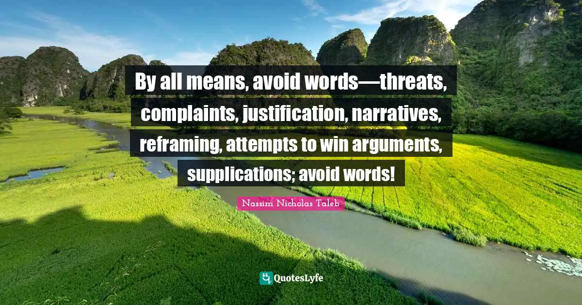 By all means, avoid words—threats, complaints, justification, narratives, reframing, attempts to win arguments, supplications; avoid words!