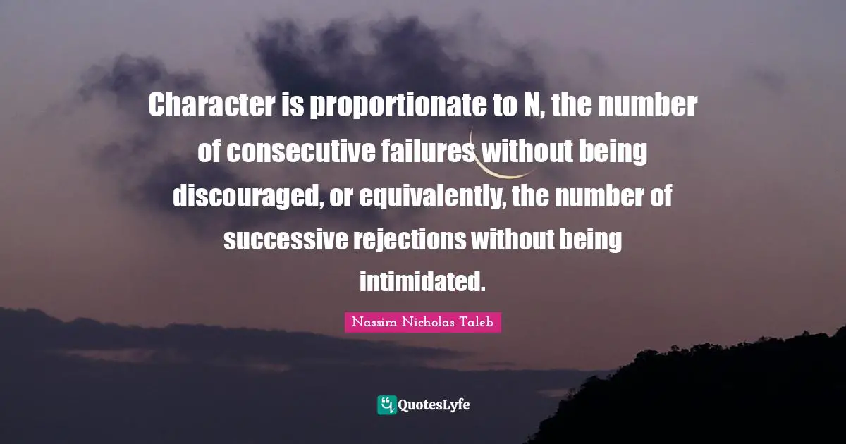 Consecutive Quotes: "Character is proportionate to N, the number of consecutive failures without being discouraged, or equivalently, the number of successive rejections without being intimidated."