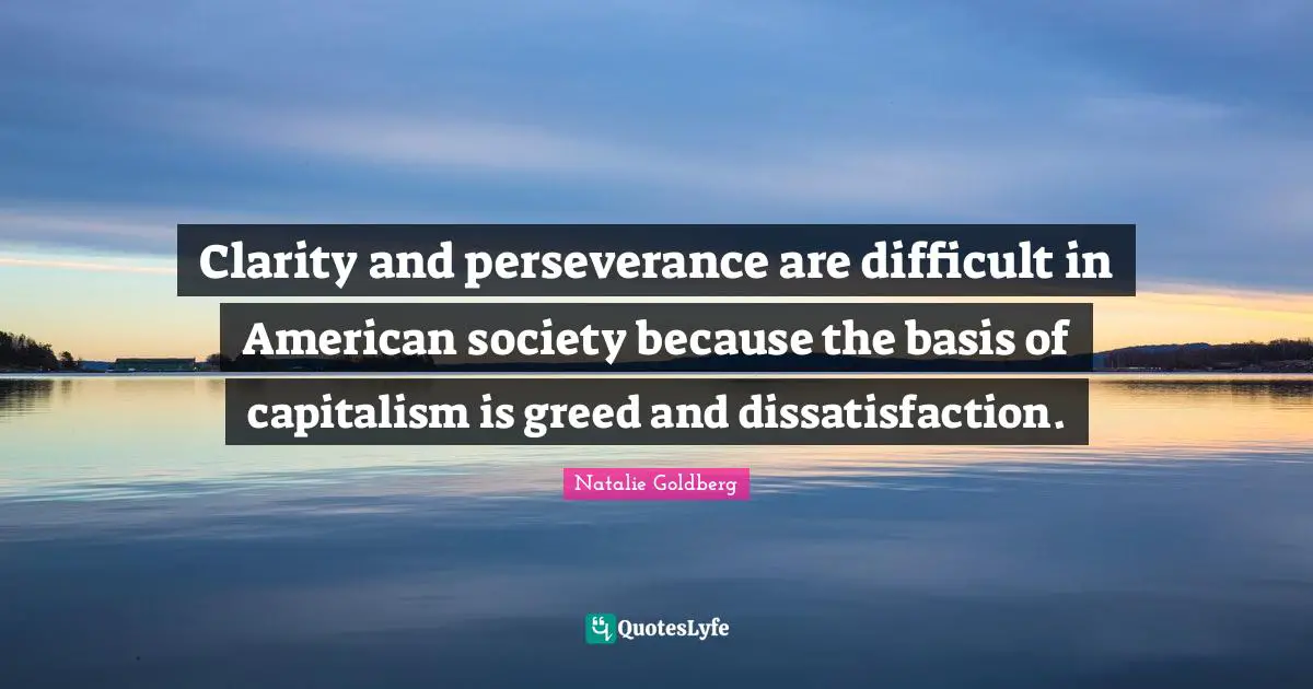 Clarity and perseverance are difficult in American society because the basis of capitalism is greed and dissatisfaction.