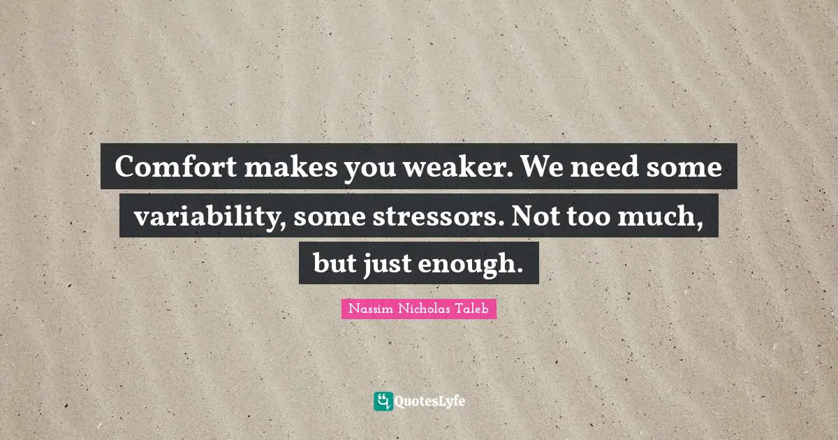 Comfort makes you weaker. We need some variability, some stressors. Not too much, but just enough.