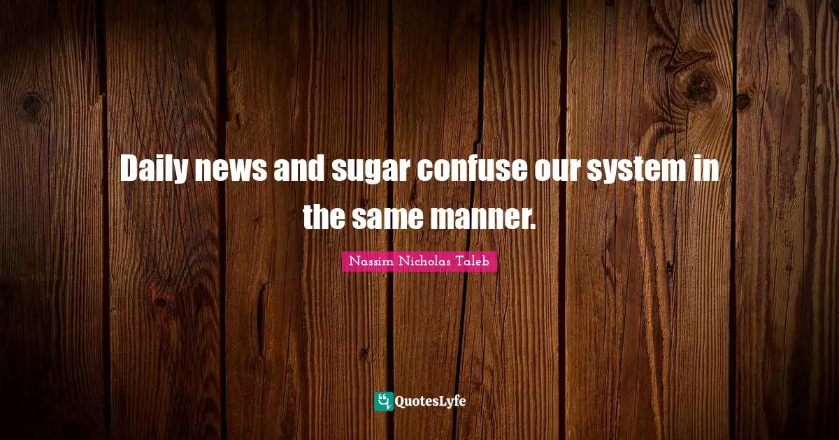 Daily news and sugar confuse our system in the same manner.