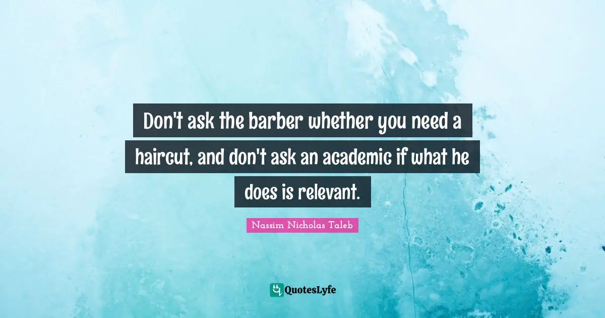 Don't ask the barber whether you need a haircut, and don't ask an academic if what he does is relevant.