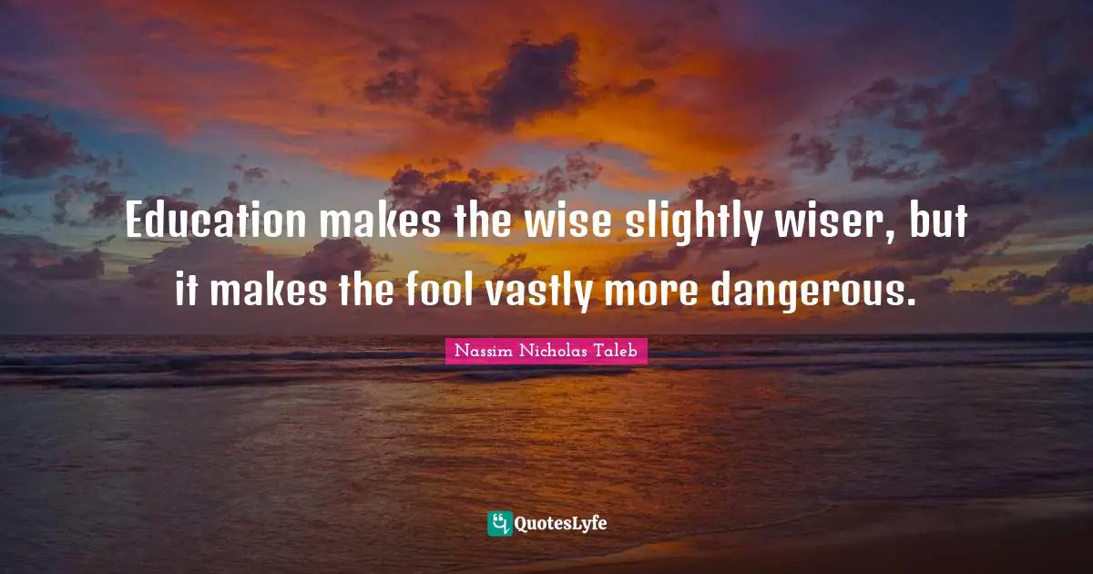 Education makes the wise slightly wiser, but it makes the fool vastly more dangerous.