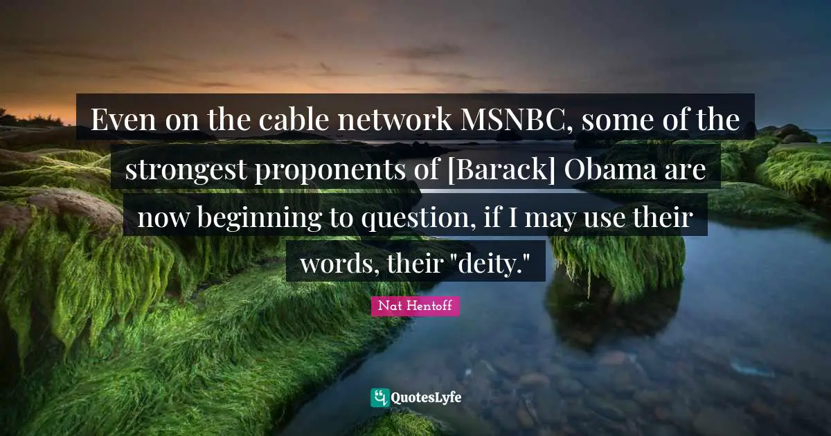 Nat Hentoff Quotes: "Even on the cable network MSNBC, some of the strongest proponents of [Barack] Obama are now beginning to question, if I may use their words, their "deity.""