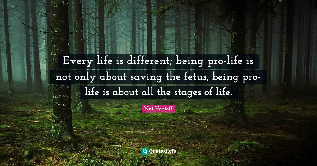 Nat Hentoff Quotes: "Every life is different; being pro-life is not only about saving the fetus, being pro-life is about all the stages of life."