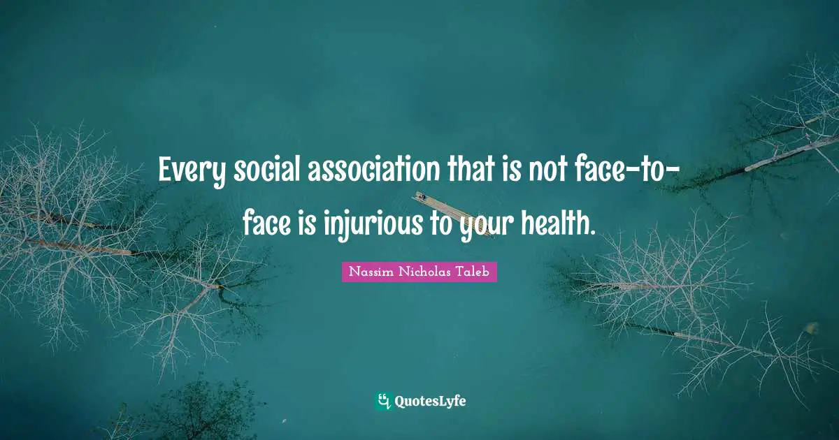 Every social association that is not face-to-face is injurious to your health.