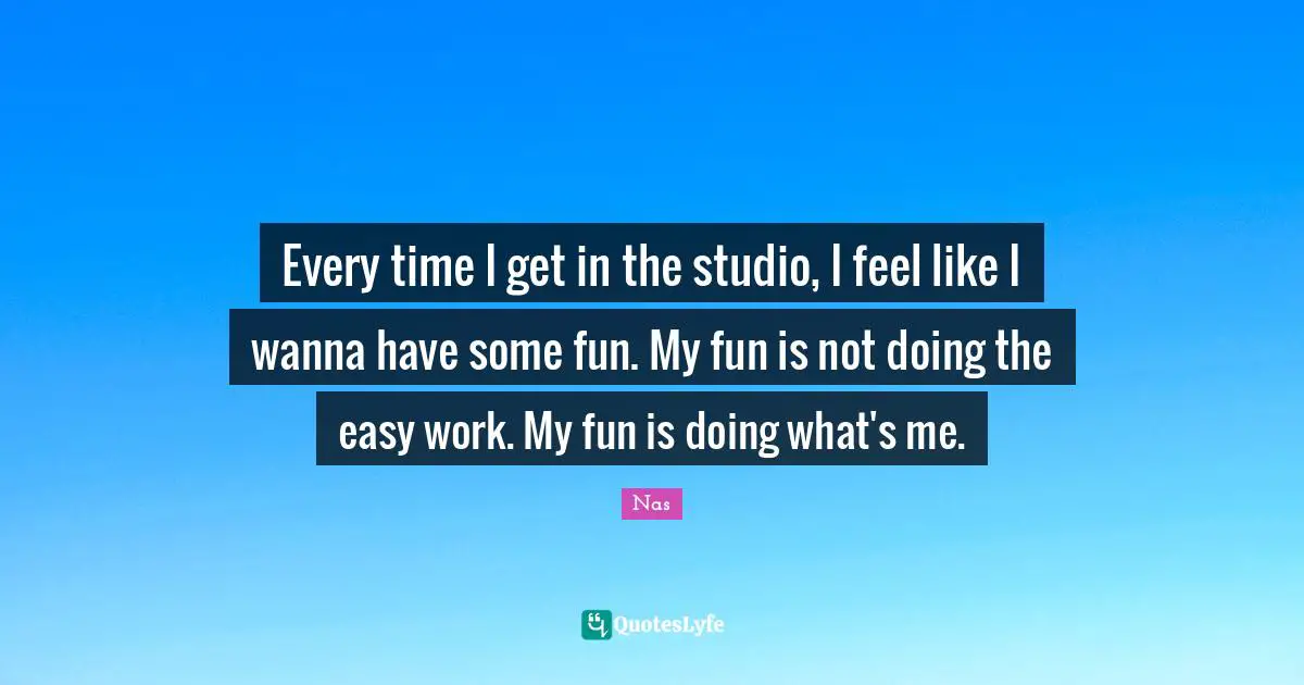 Every time I get in the studio, I feel like I wanna have some fun. My fun is not doing the easy work. My fun is doing what's me.