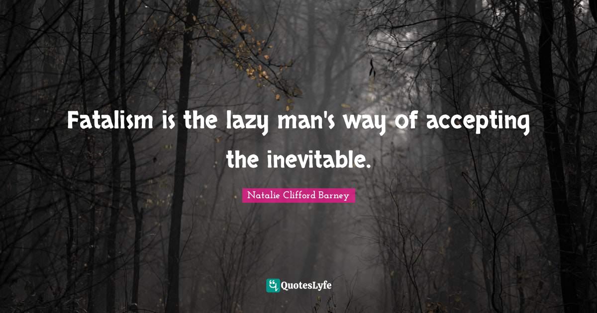 Fatalism is the lazy man’s way of accepting the inevitable…. Quote by