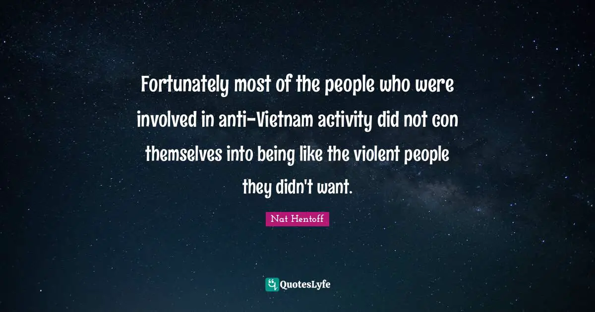 Fortunately most of the people who were involved in anti-Vietnam activity did not con themselves into being like the violent people they didn't want.