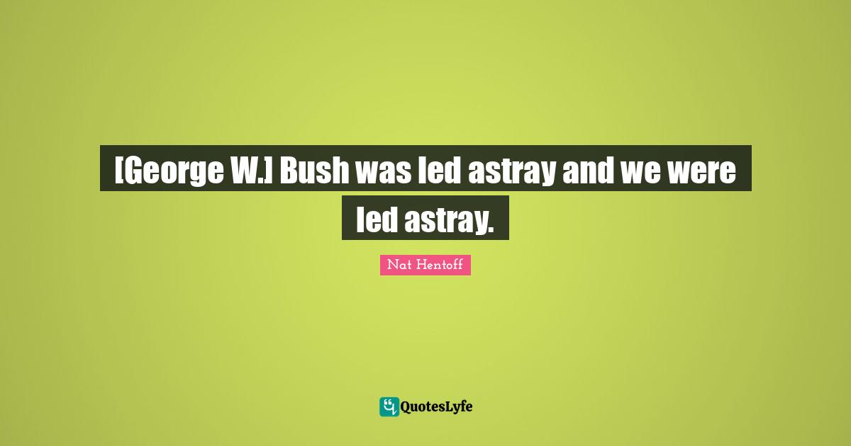 Nat Hentoff Quotes: "[George W.] Bush was led astray and we were led astray."