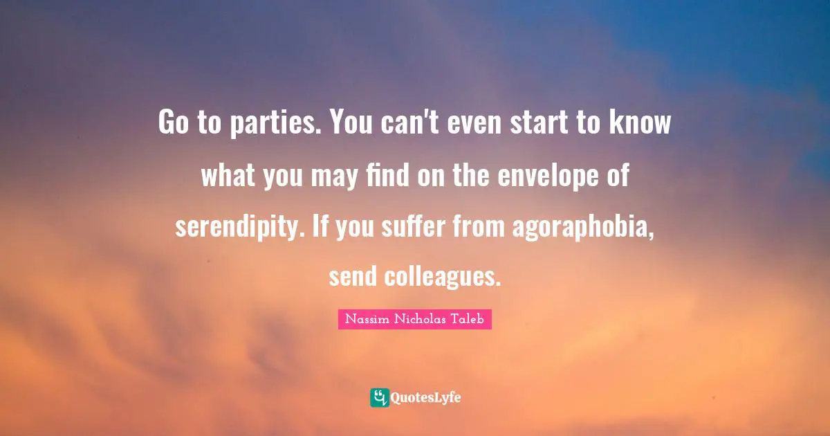 Serendipity Quotes: "Go to parties. You can't even start to know what you may find on the envelope of serendipity. If you suffer from agoraphobia, send colleagues."