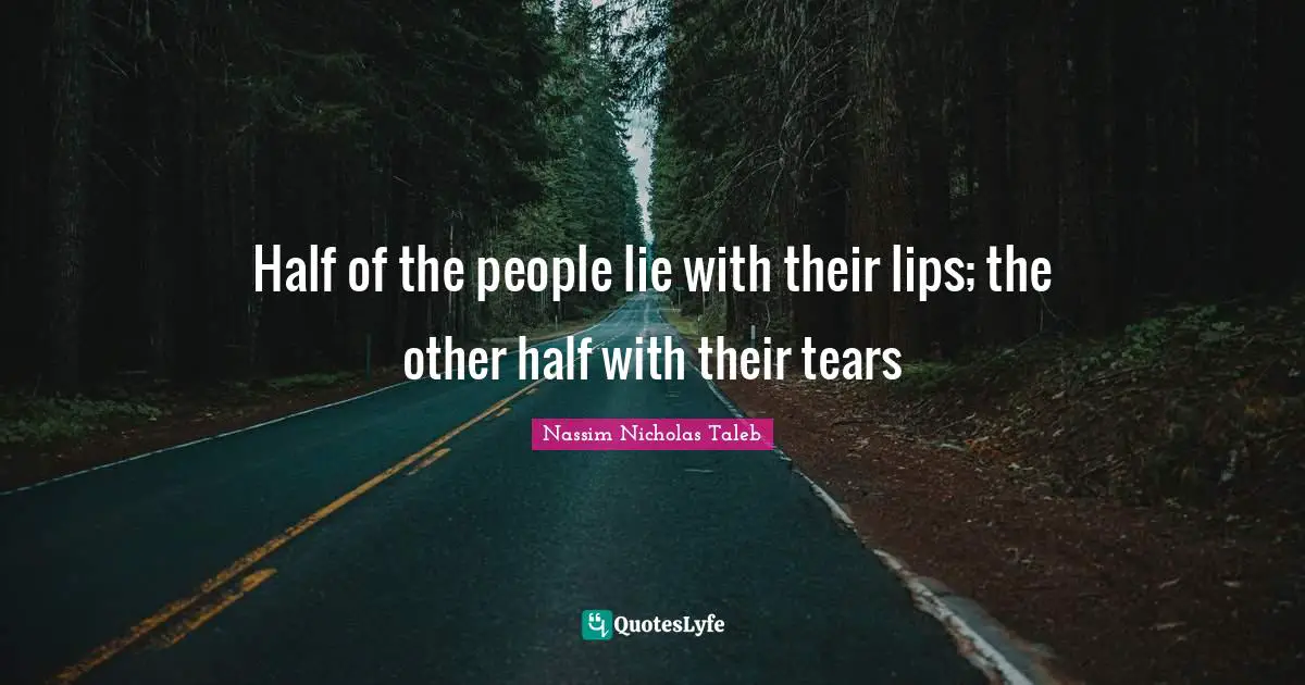 Half of the people lie with their lips; the other half with their tears