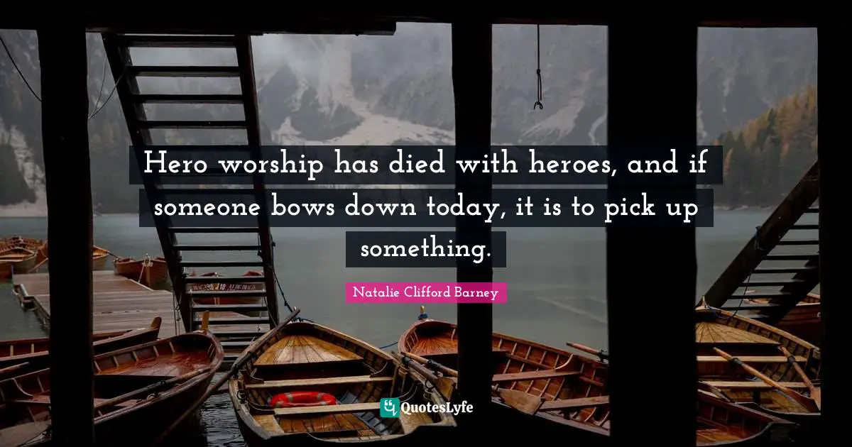 Natalie Clifford Barney Quotes: "Hero worship has died with heroes, and if someone bows down today, it is to pick up something."